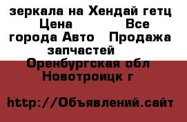 зеркала на Хендай гетц › Цена ­ 2 000 - Все города Авто » Продажа запчастей   . Оренбургская обл.,Новотроицк г.